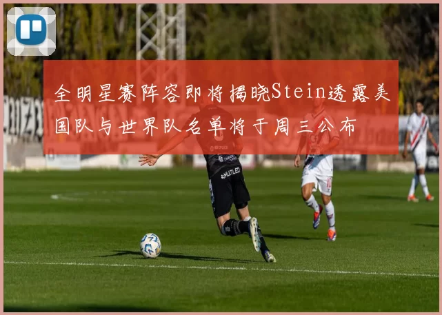 全明星赛阵容即将揭晓Stein透露美国队与世界队名单将于周三公布