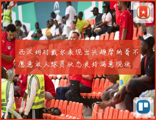 西汉姆对戴尔表现出兴趣摩纳哥不愿意放人球员状态良好满意现状