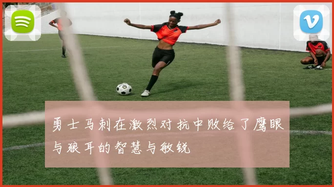 勇士马刺在激烈对抗中败给了鹰眼与狼耳的智慧与敏锐