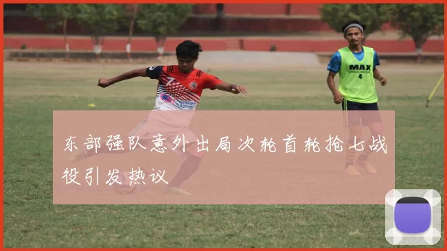 东部强队意外出局次轮首轮抢七战役引发热议