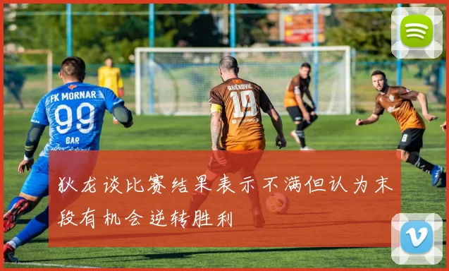 狄龙谈比赛结果表示不满但认为末段有机会逆转胜利
