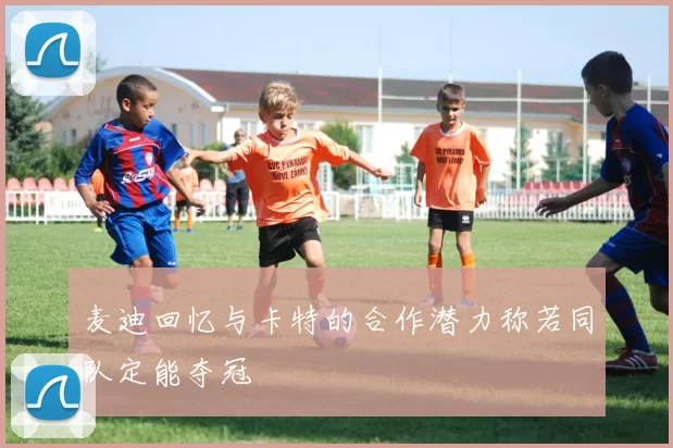 麦迪回忆与卡特的合作潜力称若同队定能夺冠