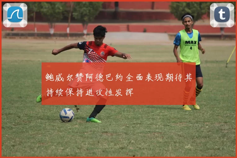 鲍威尔赞阿德巴约全面表现期待其持续保持进攻性发挥