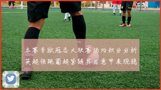 本赛季欧冠各大联赛场均积分分析英超领跑葡超紧随其后意甲表现稳健