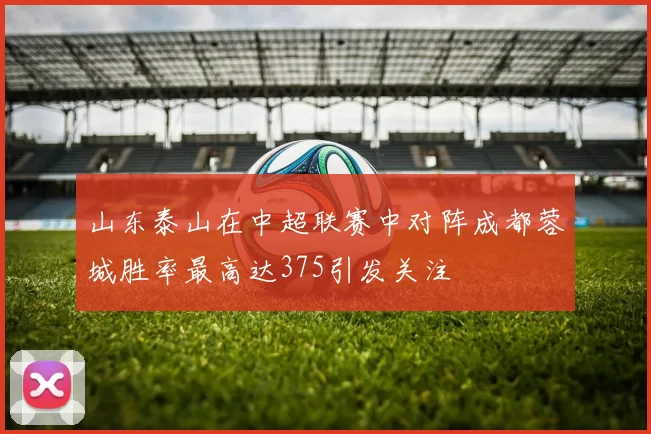 山东泰山在中超联赛中对阵成都蓉城胜率最高达375引发关注